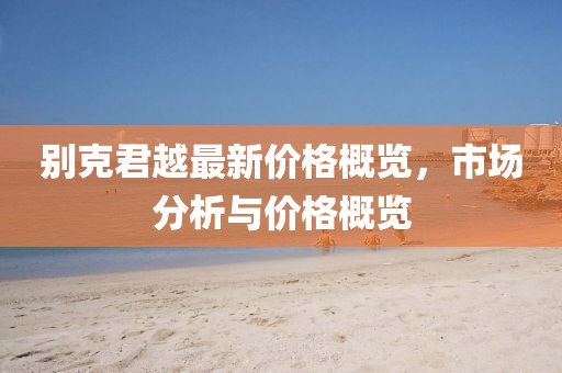 别克君越最新价格概览，市场分析与价格概览