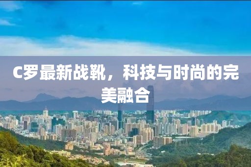 C罗最新战靴，科技与时尚的完美融合