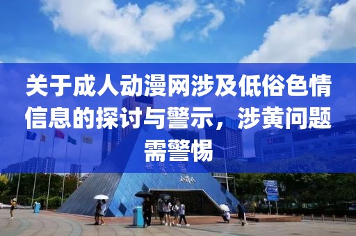 关于成人动漫网涉及低俗色情信息的探讨与警示，涉黄问题需警惕