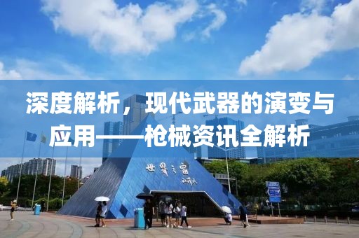 深度解析，现代武器的演变与应用——枪械资讯全解析