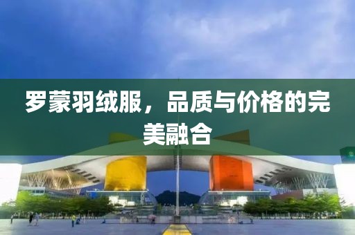 罗蒙羽绒服，品质与价格的完美融合