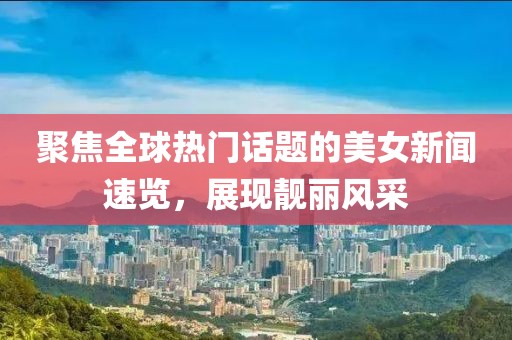 聚焦全球热门话题的美女新闻速览，展现靓丽风采