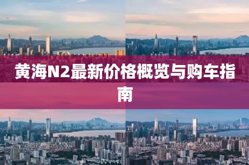 黄海N2最新价格概览与购车指南