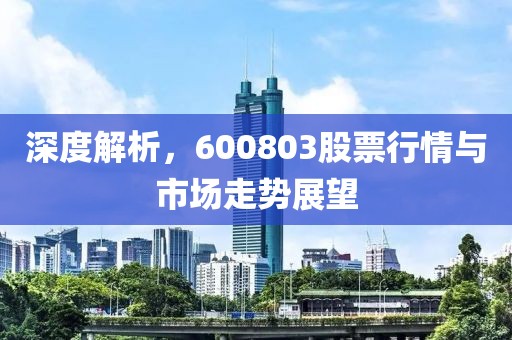 深度解析，600803股票行情与市场走势展望