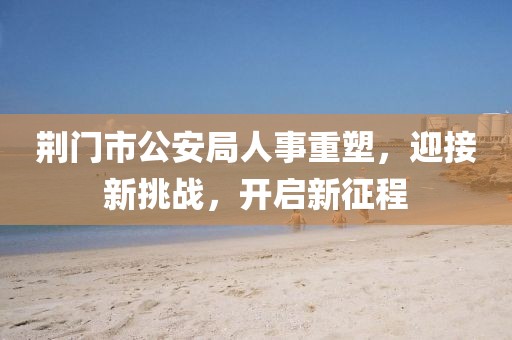 荆门市公安局人事重塑，迎接新挑战，开启新征程