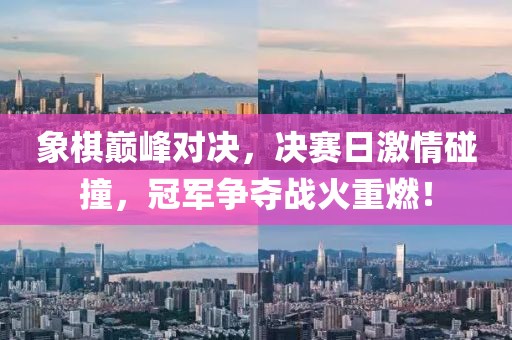 象棋巅峰对决，决赛日激情碰撞，冠军争夺战火重燃！