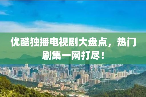 优酷独播电视剧大盘点，热门剧集一网打尽！