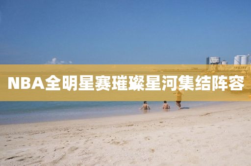 NBA全明星赛璀璨星河集结阵容