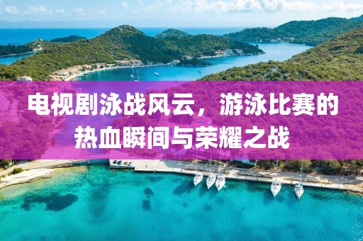 电视剧泳战风云，游泳比赛的热血瞬间与荣耀之战