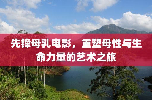 先锋母乳电影，重塑母性与生命力量的艺术之旅