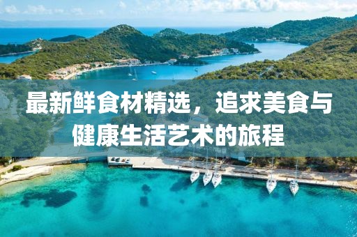 最新鲜食材精选，追求美食与健康生活艺术的旅程