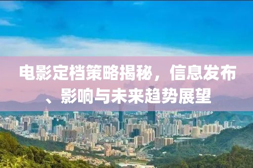 电影定档策略揭秘，信息发布、影响与未来趋势展望