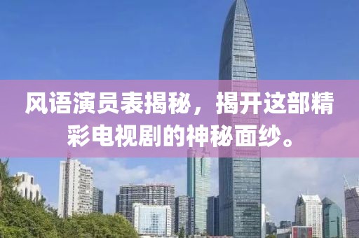 风语演员表揭秘，揭开这部精彩电视剧的神秘面纱。