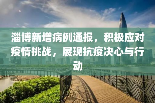 淄博新增病例通报，积极应对疫情挑战，展现抗疫决心与行动
