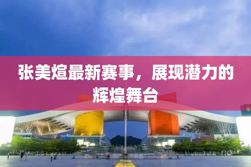 张美煊最新赛事，展现潜力的辉煌舞台