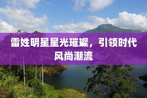 雷姓明星星光璀璨，引领时代风尚潮流