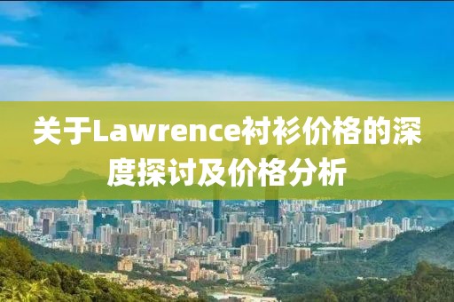 关于Lawrence衬衫价格的深度探讨及价格分析
