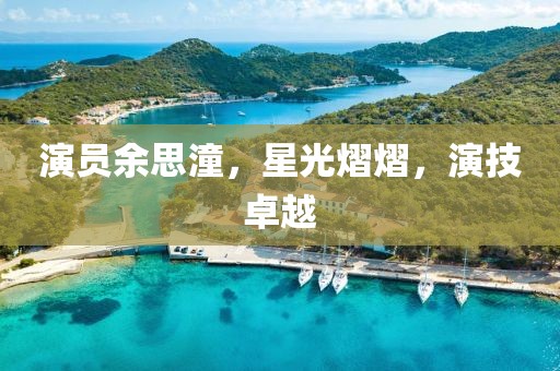 演员余思潼，星光熠熠，演技卓越