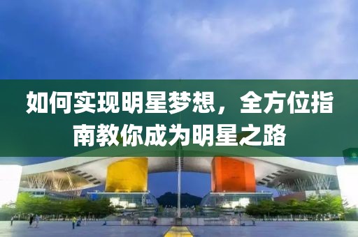 如何实现明星梦想，全方位指南教你成为明星之路