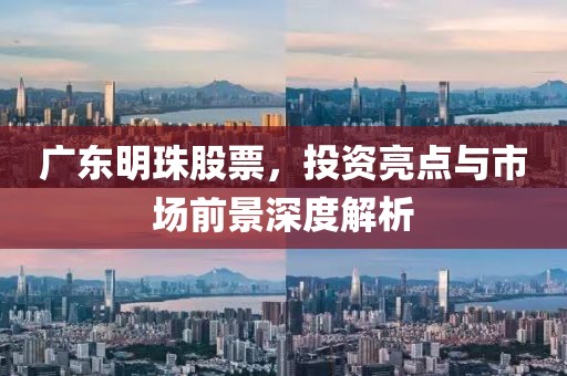 广东明珠股票，投资亮点与市场前景深度解析