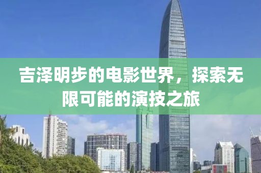 吉泽明步的电影世界，探索无限可能的演技之旅