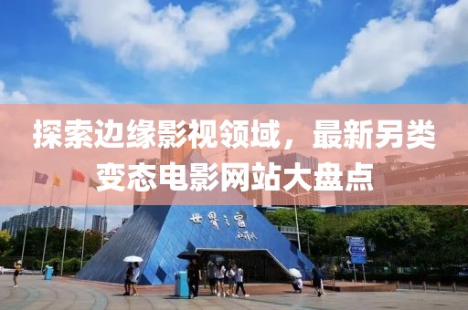 探索边缘影视领域，最新另类变态电影网站大盘点