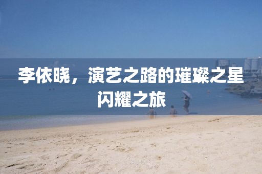 李依晓，演艺之路的璀璨之星闪耀之旅