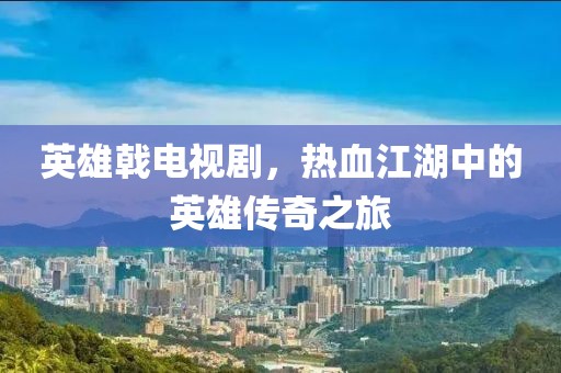 英雄戟电视剧，热血江湖中的英雄传奇之旅