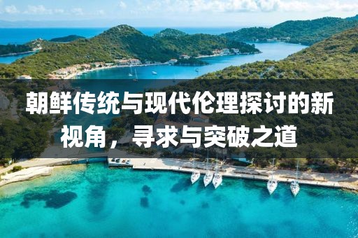 朝鲜传统与现代伦理探讨的新视角，寻求与突破之道