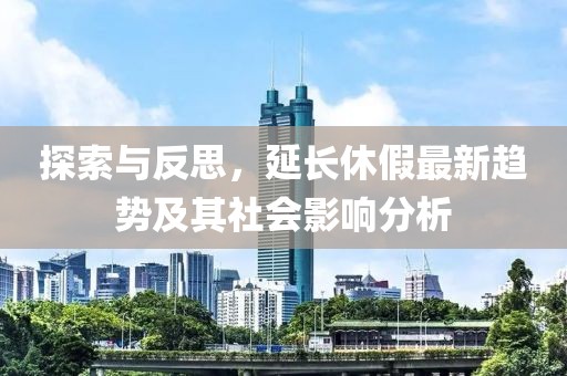 探索与反思，延长休假最新趋势及其社会影响分析