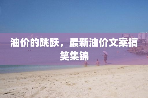 油价的跳跃，最新油价文案搞笑集锦