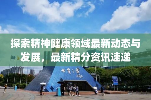 探索精神健康领域最新动态与发展，最新精分资讯速递