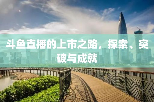 斗鱼直播的上市之路，探索、突破与成就