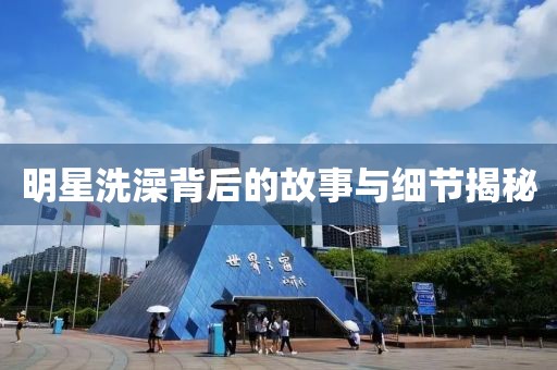 明星洗澡背后的故事与细节揭秘