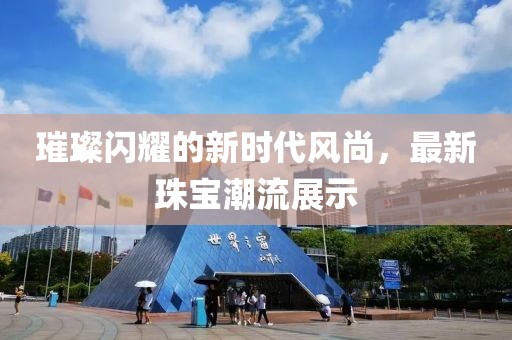 璀璨闪耀的新时代风尚，最新珠宝潮流展示