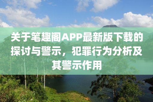 关于笔趣阁APP最新版下载的探讨与警示，犯罪行为分析及其警示作用