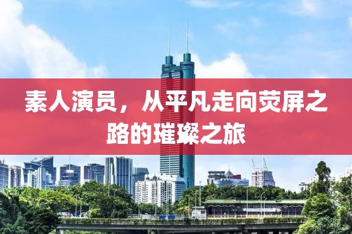 素人演员，从平凡走向荧屏之路的璀璨之旅