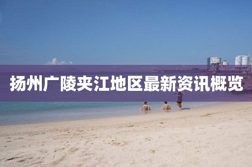 扬州广陵夹江地区最新资讯概览