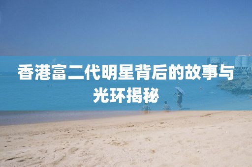 香港富二代明星背后的故事与光环揭秘