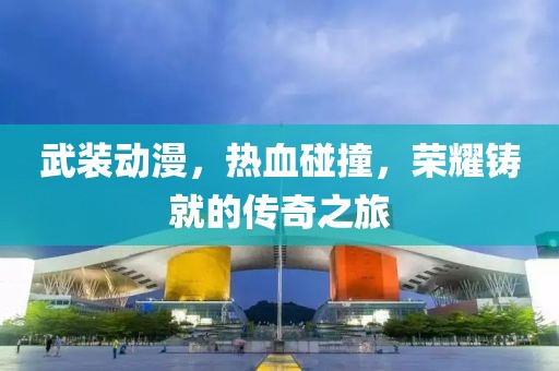 武装动漫，热血碰撞，荣耀铸就的传奇之旅