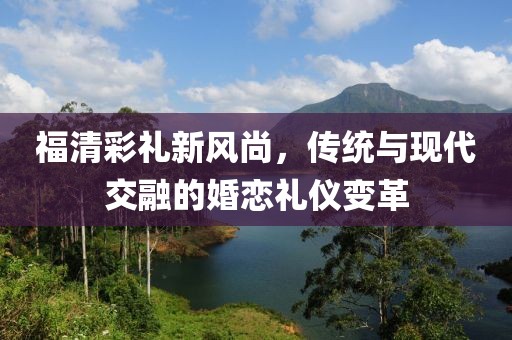 福清彩礼新风尚，传统与现代交融的婚恋礼仪变革