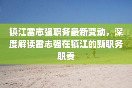 镇江雷志强职务最新变动，深度解读雷志强在镇江的新职务职责