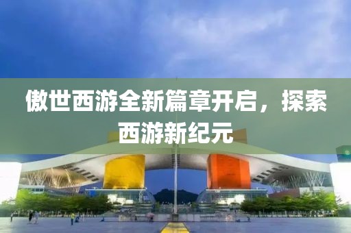 傲世西游全新篇章开启，探索西游新纪元