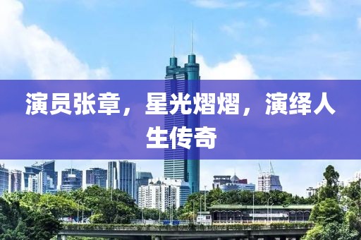 演员张章，星光熠熠，演绎人生传奇