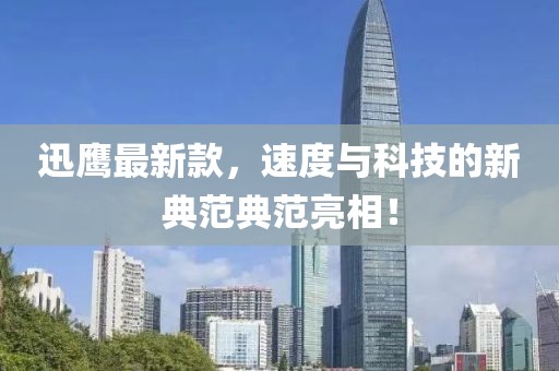 迅鹰最新款，速度与科技的新典范典范亮相！