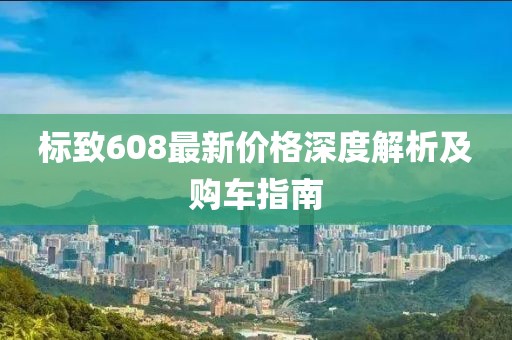 标致608最新价格深度解析及购车指南