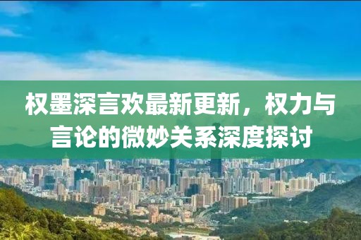 权墨深言欢最新更新，权力与言论的微妙关系深度探讨