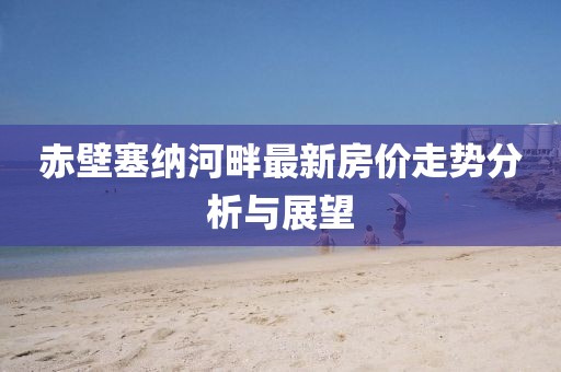 赤壁塞纳河畔最新房价走势分析与展望