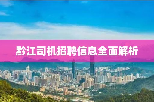 黔江司机招聘信息全面解析