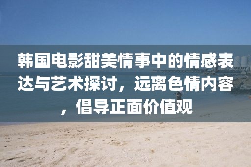 韩国电影甜美情事中的情感表达与艺术探讨，远离色情内容，倡导正面价值观